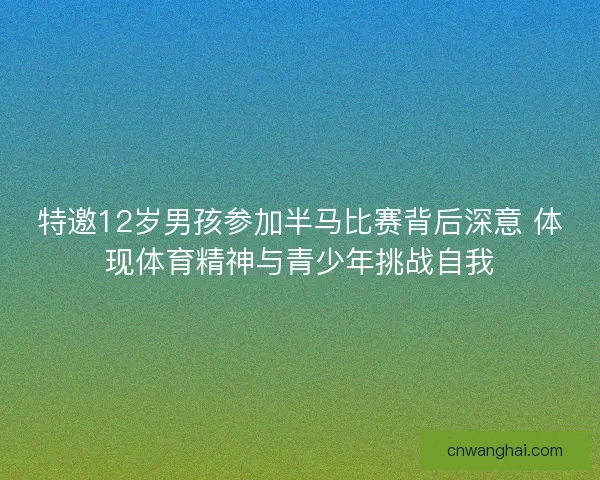 特邀12岁男孩参加半马比赛背后深意 体现体育精神与青少年挑战自我