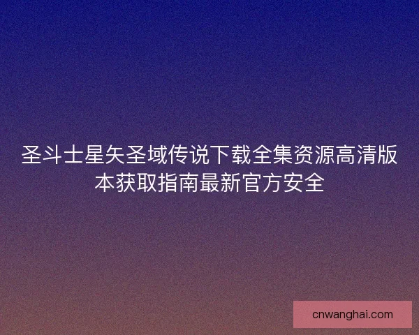 圣斗士星矢圣域传说下载全集资源高清版本获取指南最新官方安全