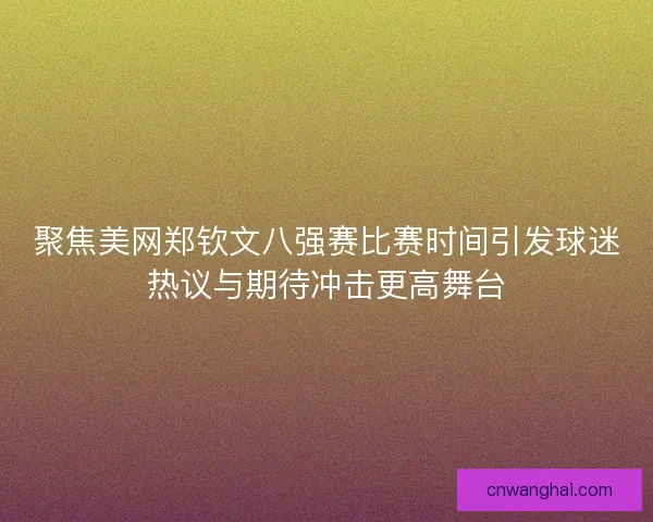 聚焦美网郑钦文八强赛比赛时间引发球迷热议与期待冲击更高舞台
