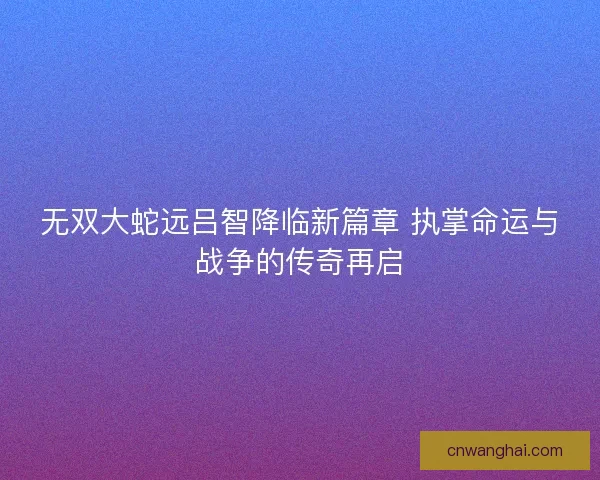 无双大蛇远吕智降临新篇章 执掌命运与战争的传奇再启