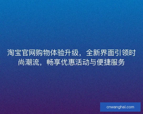 淘宝官网购物体验升级，全新界面引领时尚潮流，畅享优惠活动与便捷服务