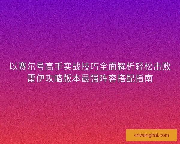 以赛尔号高手实战技巧全面解析轻松击败雷伊攻略版本最强阵容搭配指南 以赛尔号高手实战技巧全面解析轻松击败雷伊攻略版本最强阵容搭配指南