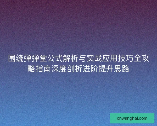 围绕弹弹堂公式解析与实战应用技巧全攻略指南深度剖析进阶提升思路 围绕弹弹堂公式解析与实战应用技巧全攻略指南深度剖析进阶提升思路