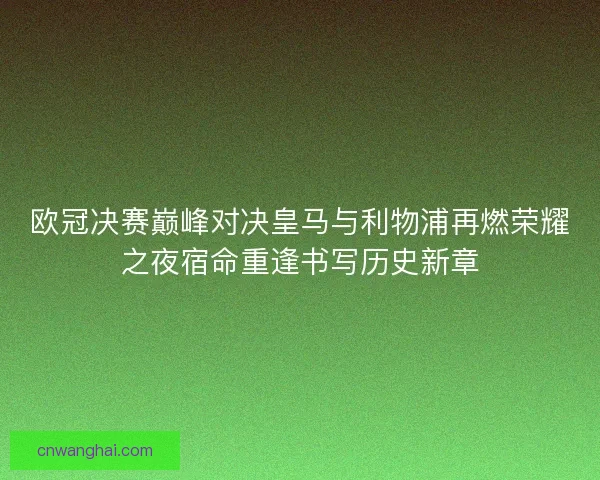 欧冠决赛巅峰对决皇马与利物浦再燃荣耀之夜宿命重逢书写历史新章
