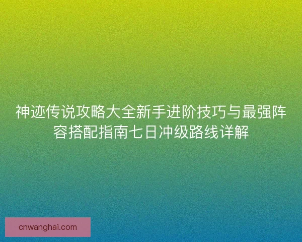 神迹传说攻略大全新手进阶技巧与最强阵容搭配指南七日冲级路线详解