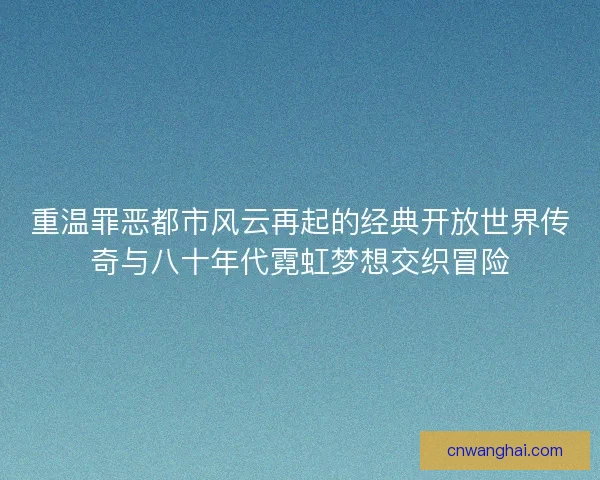 重温罪恶都市风云再起的经典开放世界传奇与八十年代霓虹梦想交织冒险