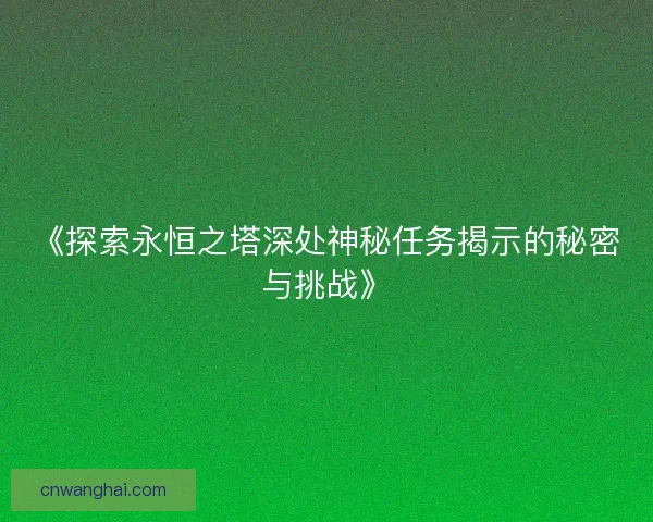《探索永恒之塔深处神秘任务揭示的秘密与挑战》