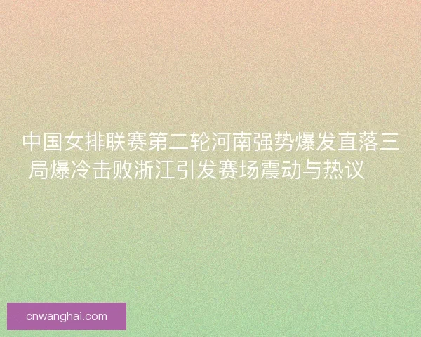 中国女排联赛第二轮河南强势爆发直落三局爆冷击败浙江引发赛场震动与热议 🏐🔥