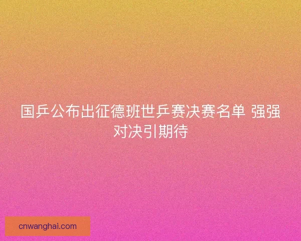 国乒公布出征德班世乒赛决赛名单 强强对决引期待 国乒公布出征德班世乒赛决赛名单 强强对决引期待
