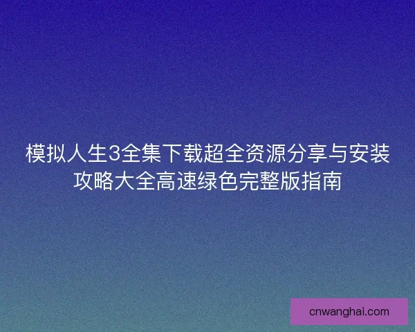 模拟人生3全集下载超全资源分享与安装攻略大全高速绿色完整版指南