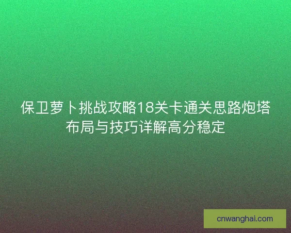 保卫萝卜挑战攻略18关卡通关思路炮塔布局与技巧详解高分稳定 保卫萝卜挑战攻略18关卡通关思路炮塔布局与技巧详解高分稳定