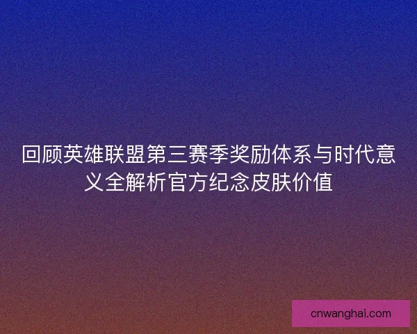 回顾英雄联盟第三赛季奖励体系与时代意义全解析官方纪念皮肤价值