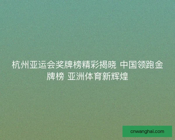 杭州亚运会奖牌榜精彩揭晓 中国领跑金牌榜 亚洲体育新辉煌