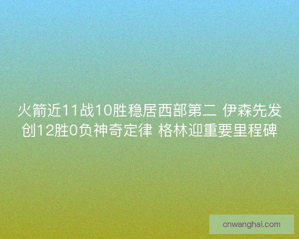 火箭近11战10胜稳居西部第二 伊森先发创12胜0负神奇定律 格林迎重要里程碑