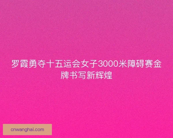 罗霞勇夺十五运会女子3000米障碍赛金牌书写新辉煌