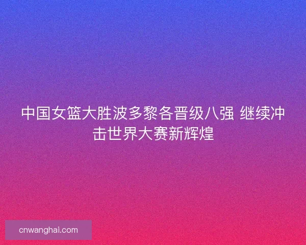 中国女篮大胜波多黎各晋级八强 继续冲击世界大赛新辉煌