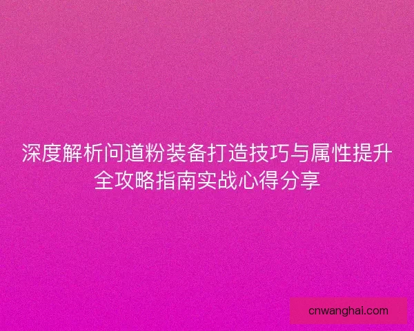 深度解析问道粉装备打造技巧与属性提升全攻略指南实战心得分享