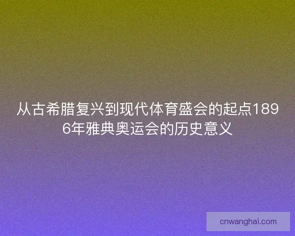 从古希腊复兴到现代体育盛会的起点1896年雅典奥运会的历史意义