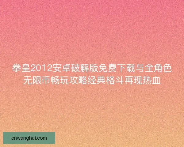 拳皇2012安卓破解版免费下载与全角色无限币畅玩攻略经典格斗再现热血