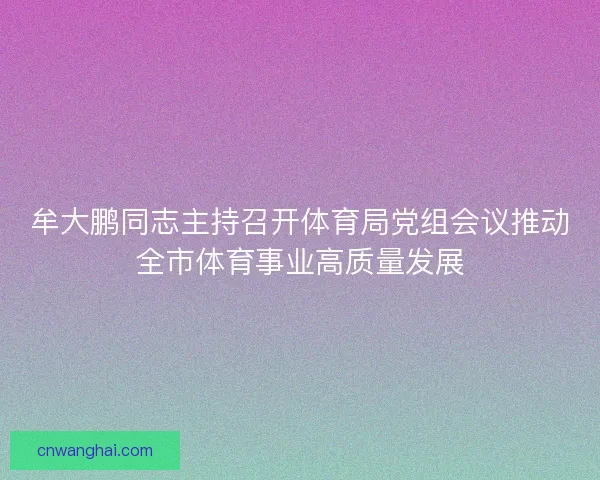 牟大鹏同志主持召开体育局党组会议推动全市体育事业高质量发展