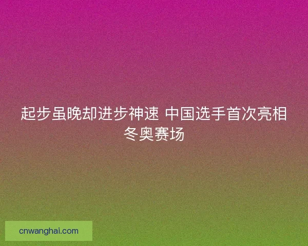 起步虽晚却进步神速 中国选手首次亮相冬奥赛场