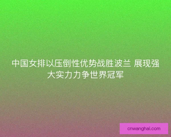 中国女排以压倒性优势战胜波兰 展现强大实力力争世界冠军 中国女排以压倒性优势战胜波兰 展现强大实力力争世界冠军
