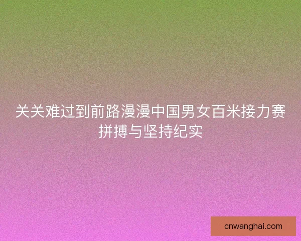 关关难过到前路漫漫中国男女百米接力赛拼搏与坚持纪实 关关难过到前路漫漫中国男女百米接力赛拼搏与坚持纪实