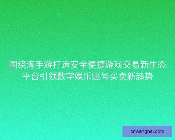 围绕淘手游打造安全便捷游戏交易新生态平台引领数字娱乐账号买卖新趋势