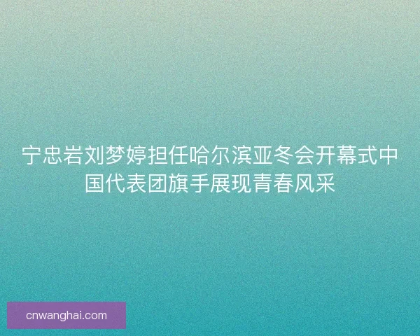宁忠岩刘梦婷担任哈尔滨亚冬会开幕式中国代表团旗手展现青春风采