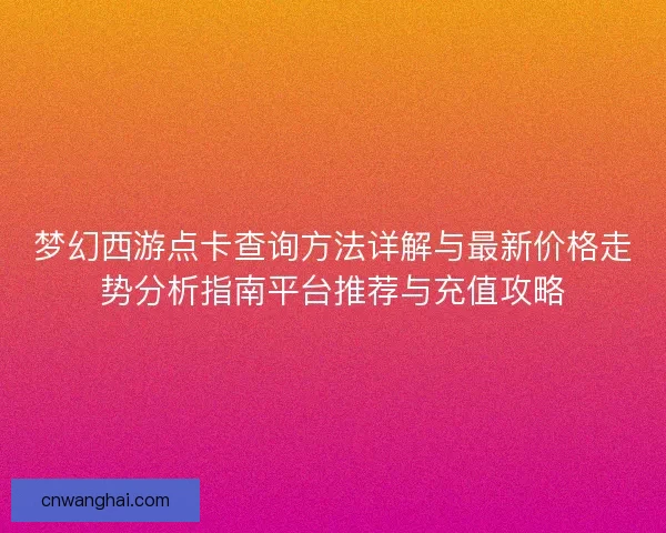 梦幻西游点卡查询方法详解与最新价格走势分析指南平台推荐与充值攻略