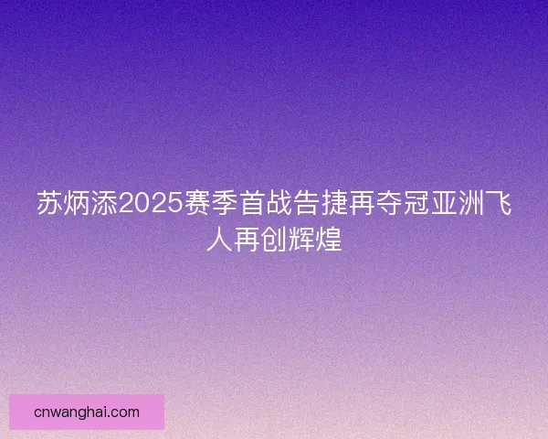 苏炳添2025赛季首战告捷再夺冠亚洲飞人再创辉煌
