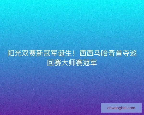 阳光双赛新冠军诞生！西西马哈奇首夺巡回赛大师赛冠军