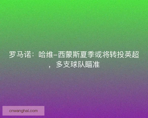 罗马诺：哈维-西蒙斯夏季或将转投英超，多支球队瞄准