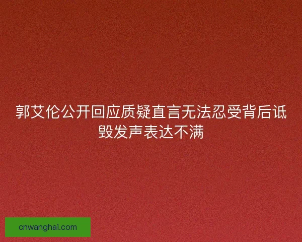 郭艾伦公开回应质疑直言无法忍受背后诋毁发声表达不满 郭艾伦公开回应质疑直言无法忍受背后诋毁发声表达不满