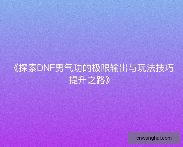 《探索DNF男气功的极限输出与玩法技巧提升之路》