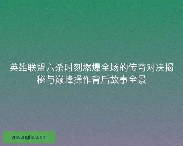 英雄联盟六杀时刻燃爆全场的传奇对决揭秘与巅峰操作背后故事全景 英雄联盟六杀时刻燃爆全场的传奇对决揭秘与巅峰操作背后故事全景
