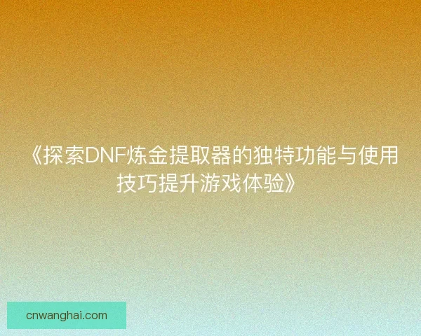 《探索DNF炼金提取器的独特功能与使用技巧提升游戏体验》