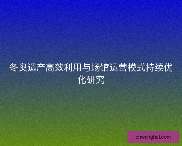 冬奥遗产高效利用与场馆运营模式持续优化研究 冬奥遗产高效利用与场馆运营模式持续优化研究