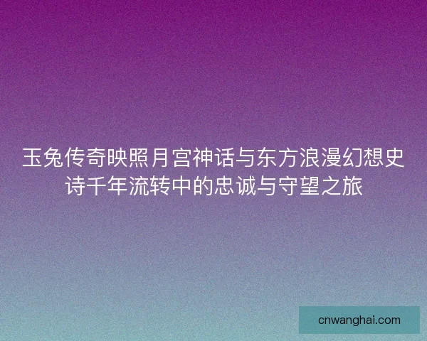 玉兔传奇映照月宫神话与东方浪漫幻想史诗千年流转中的忠诚与守望之旅