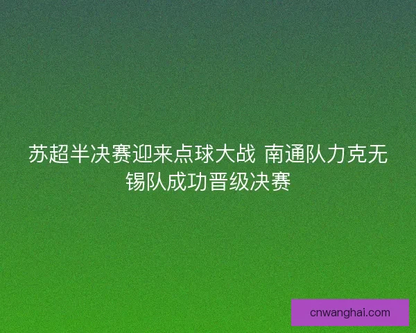 苏超半决赛迎来点球大战 南通队力克无锡队成功晋级决赛