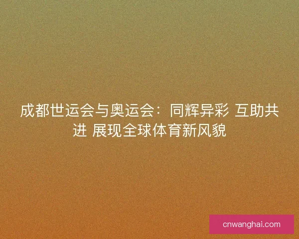成都世运会与奥运会:同辉异彩 互助共进 展现全球体育新风貌 成都世运会与奥运会:同辉异彩 互助共进 展现全球体育新风貌