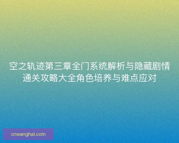 空之轨迹第三章全门系统解析与隐藏剧情通关攻略大全角色培养与难点应对 空之轨迹第三章全门系统解析与隐藏剧情通关攻略大全角色培养与难点应对