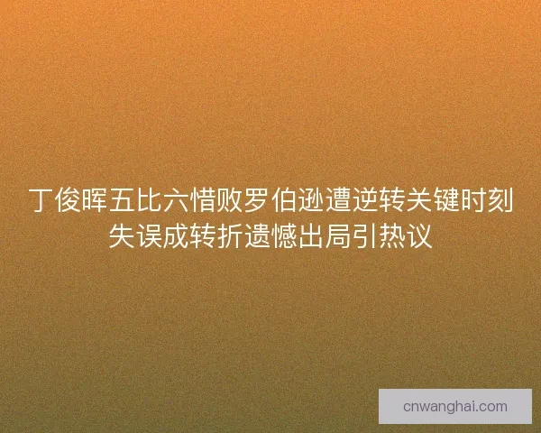 丁俊晖五比六惜败罗伯逊遭逆转关键时刻失误成转折遗憾出局引热议
