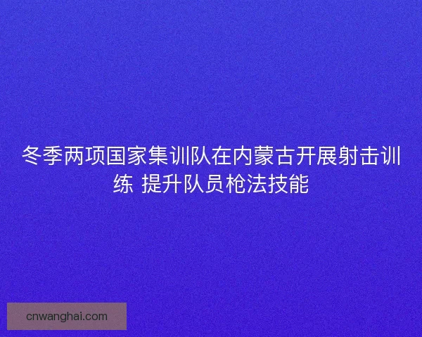 冬季两项国家集训队在内蒙古开展射击训练 提升队员枪法技能 冬季两项国家集训队在内蒙古开展射击训练 提升队员枪法技能